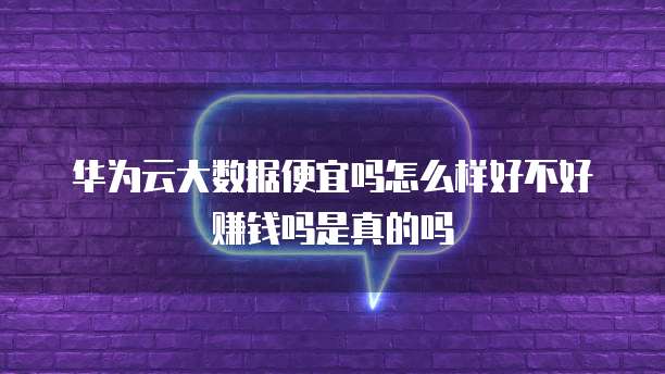 华为云大数据便宜吗怎么样好不好赚钱吗是真的吗