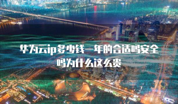 华为云ip多少钱一年的合适吗安全吗为什么这么贵