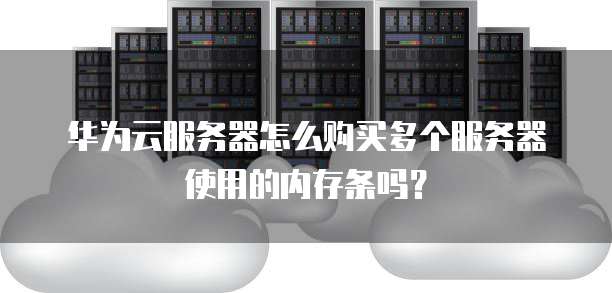 华为云服务器怎么购买多个服务器使用的内存条吗?