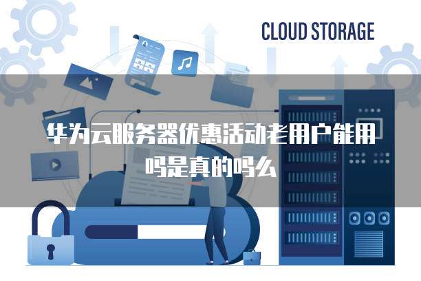 华为云服务器优惠活动老用户能用吗是真的吗么