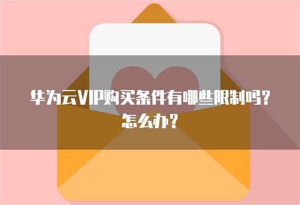 华为云VIP购买条件有哪些限制吗?怎么办?