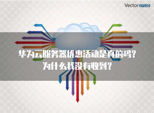 华为云服务器优惠活动是真的吗?为什么我没有收到?