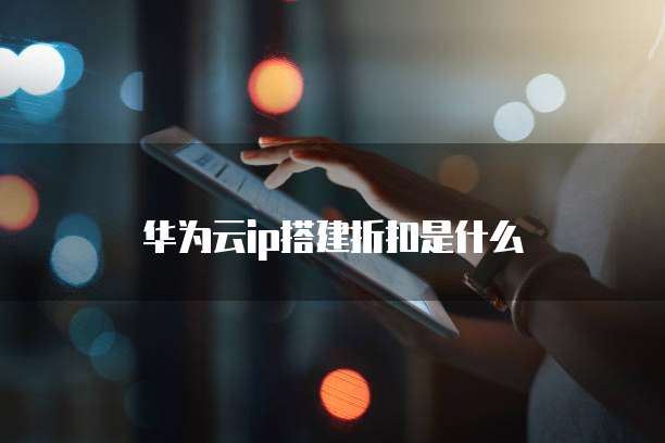 华为云ip搭建折扣是什么