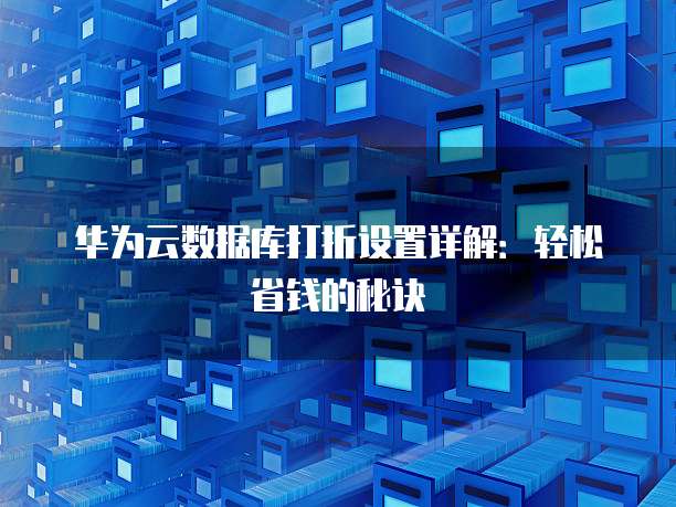 华为云数据库打折设置详解:轻松省钱的秘诀