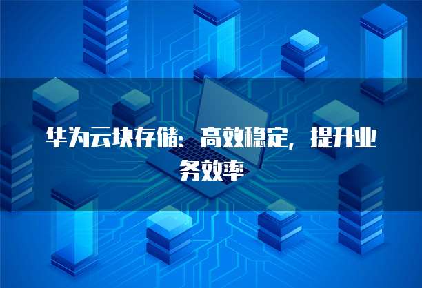 华为云块存储:高效稳定,提升业务效率