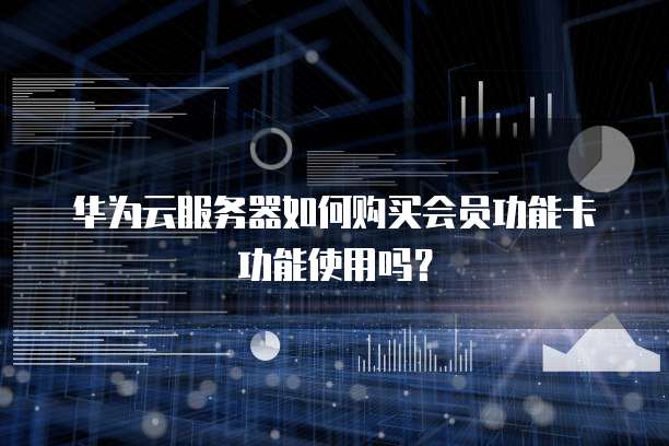 华为云服务器如何购买会员功能卡功能使用吗?