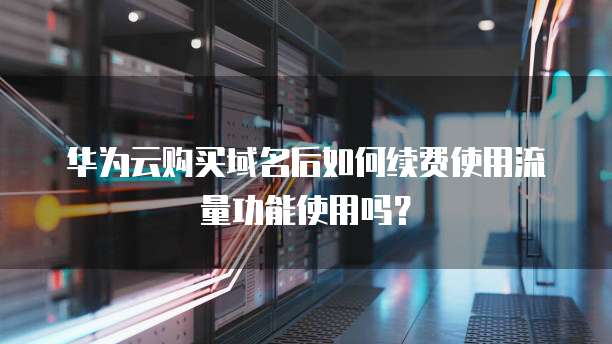 华为云购买域名后如何续费使用流量功能使用吗?