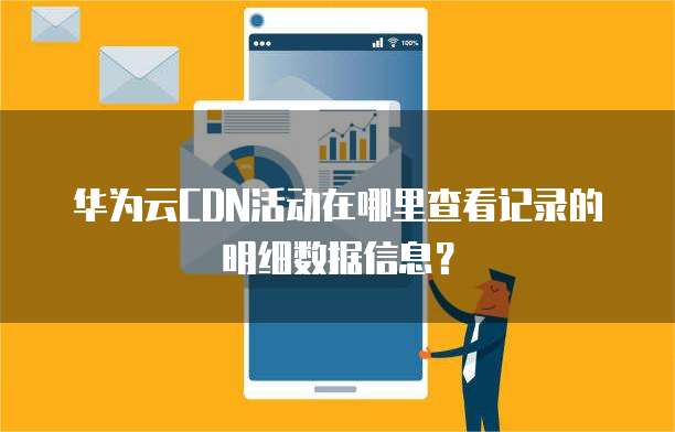 华为云CDN活动在哪里查看记录的明细数据信息?