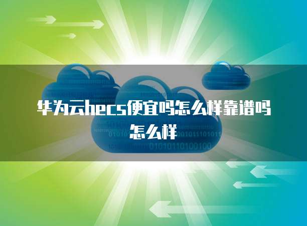 华为云hecs便宜吗怎么样靠谱吗怎么样