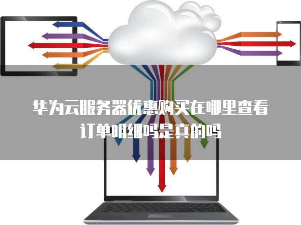 华为云服务器优惠购买在哪里查看订单明细吗是真的吗