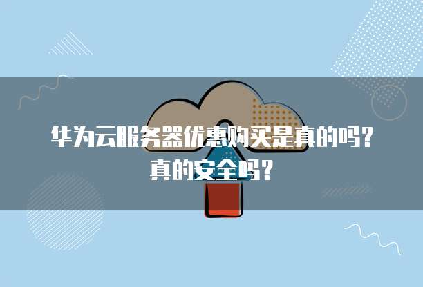 华为云服务器优惠购买是真的吗?真的安全吗?
