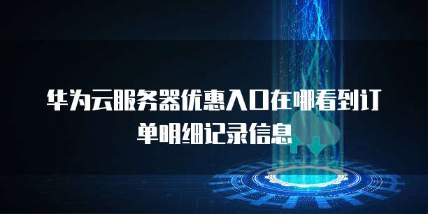 华为云服务器优惠入口在哪看到订单明细记录信息