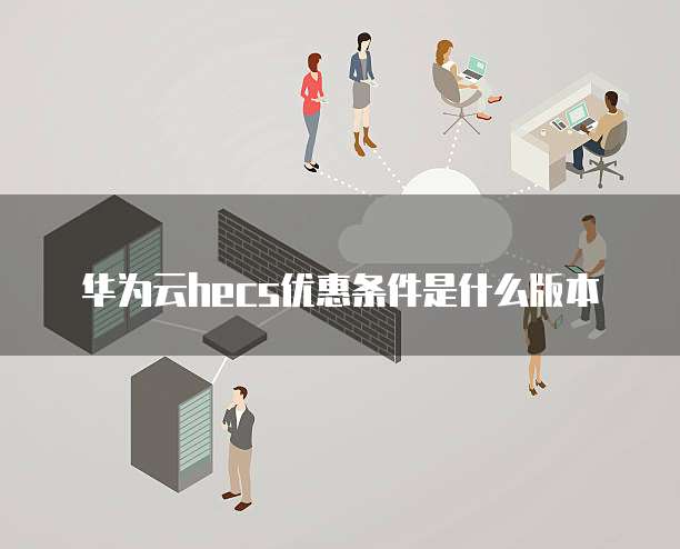 华为云hecs优惠条件是什么版本