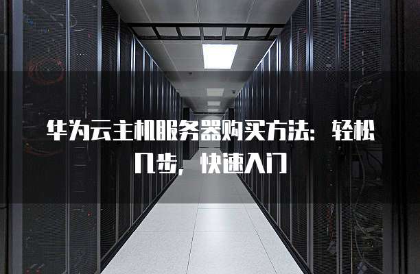 华为云主机服务器购买方法:轻松几步,快速入门