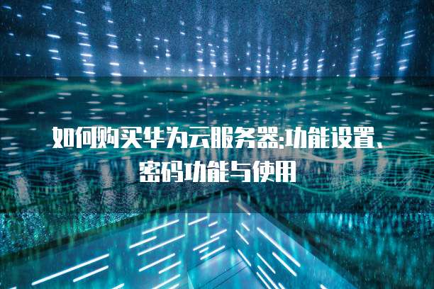 如何购买华为云服务器:功能设置、密码功能与使用