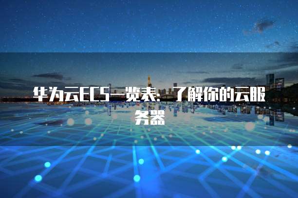 华为云ECS一览表:了解你的云服务器