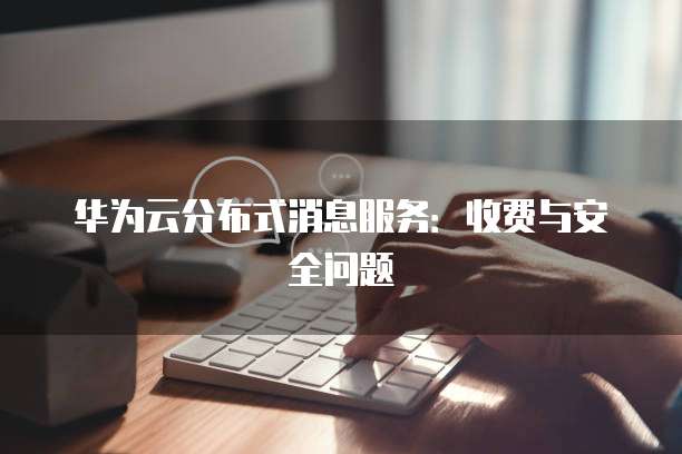 华为云分布式消息服务:收费与安全问题