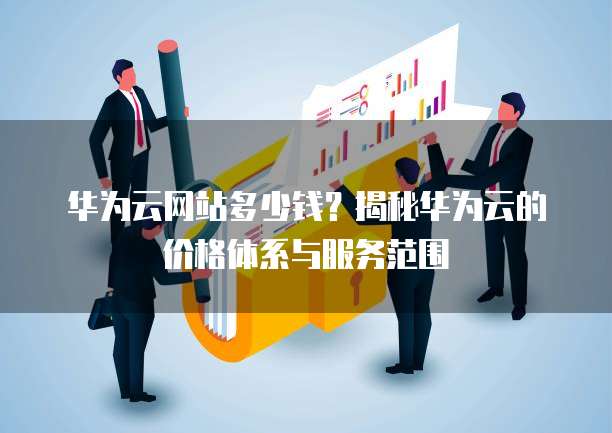 华为云网站多少钱?揭秘华为云的价格体系与服务范围