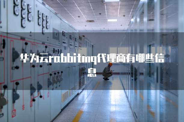 华为云rabbitmq代理商有哪些信息