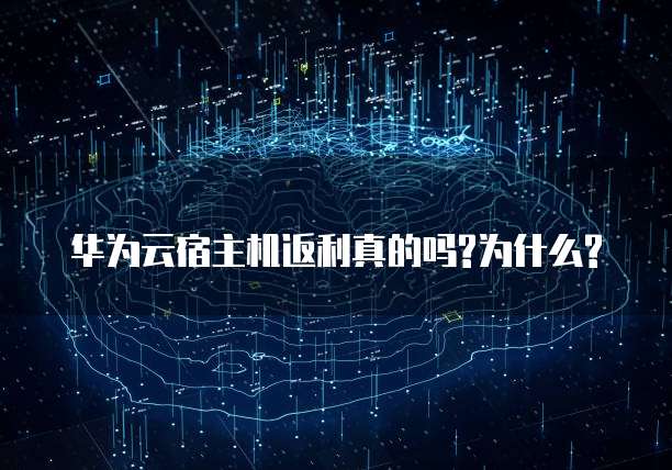 华为云宿主机返利真的吗?为什么?