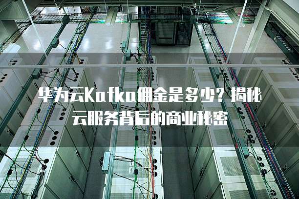 华为云Kafka佣金是多少?揭秘云服务背后的商业秘密