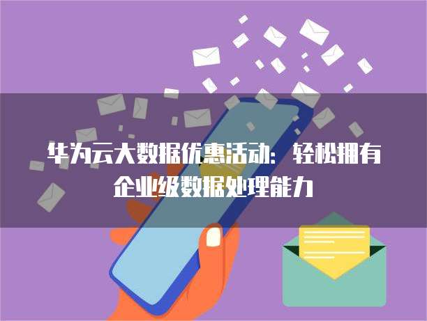 华为云大数据优惠活动:轻松拥有企业级数据处理能力