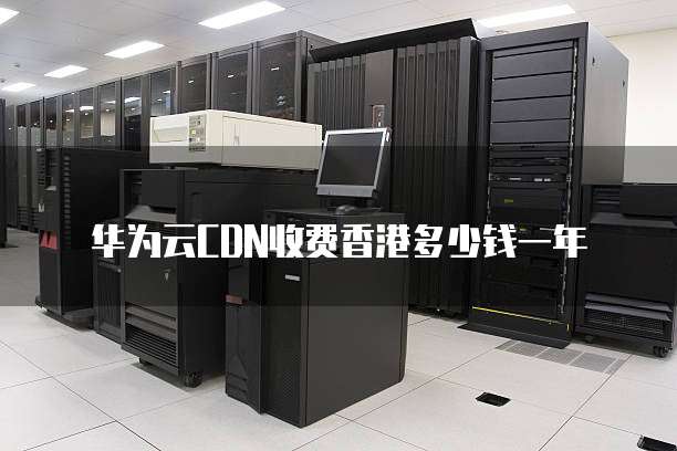 华为云CDN收费香港多少钱一年