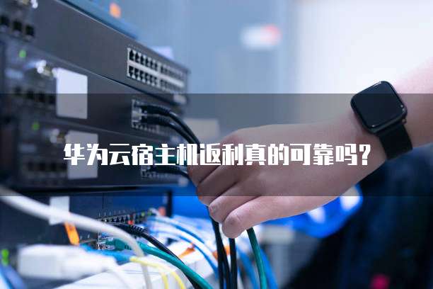 华为云宿主机返利真的可靠吗?