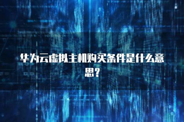 华为云虚拟主机购买条件是什么意思?