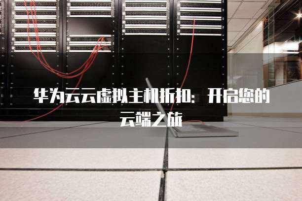 华为云云虚拟主机折扣：开启您的云端之旅