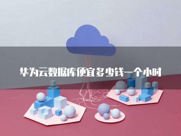 华为云数据库便宜多少钱一个小时