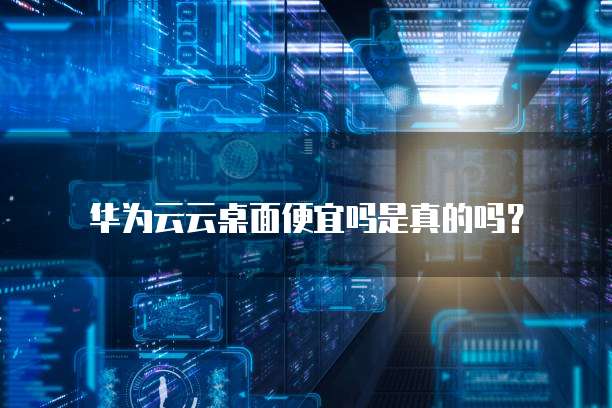 华为云云桌面便宜吗是真的吗?