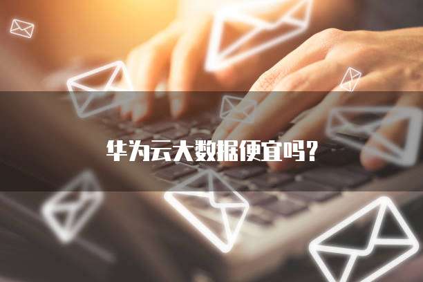 华为云大数据便宜吗?