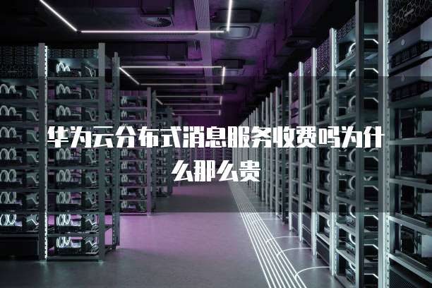 华为云分布式消息服务收费吗为什么那么贵