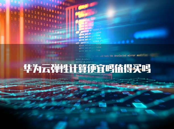 华为云弹性计算便宜吗值得买吗