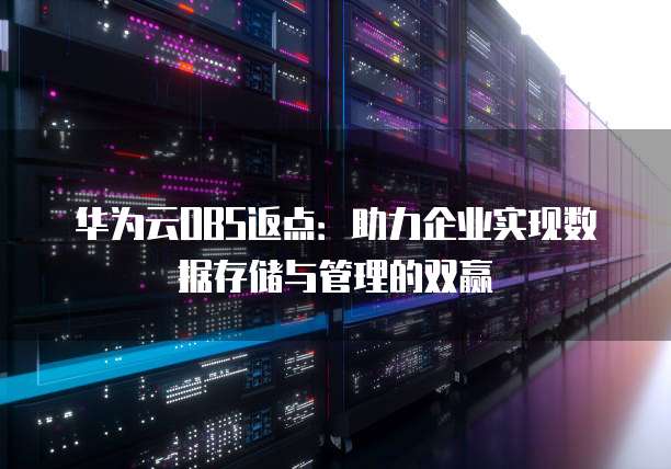 华为云OBS返点：助力企业实现数据存储与管理的双赢