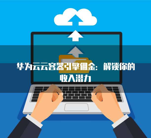华为云云容器引擎佣金:解锁你的收入潜力