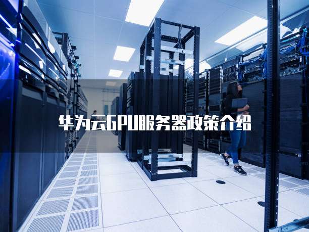 华为云GPU服务器政策介绍