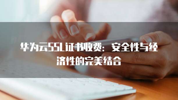 华为云SSL证书收费:安全性与经济性的完美结合