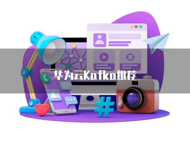 华为云Kafka推荐,华为云kafka推荐条件