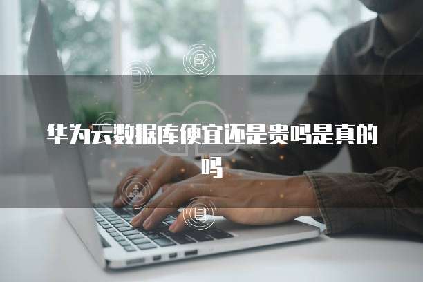 华为云数据库便宜还是贵吗是真的吗