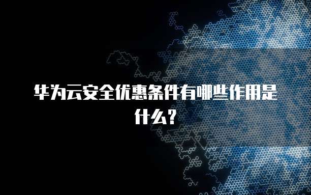 华为云安全优惠条件有哪些作用是什么?