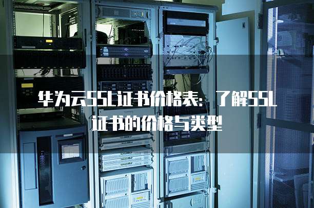 华为云SSL证书价格表：了解SSL证书的价格与类型