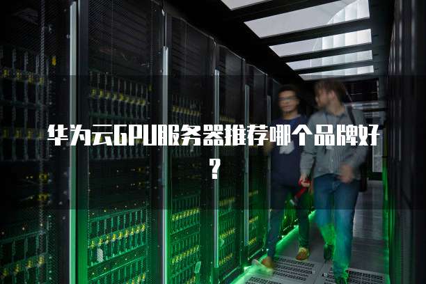 华为云GPU服务器推荐哪个品牌好?