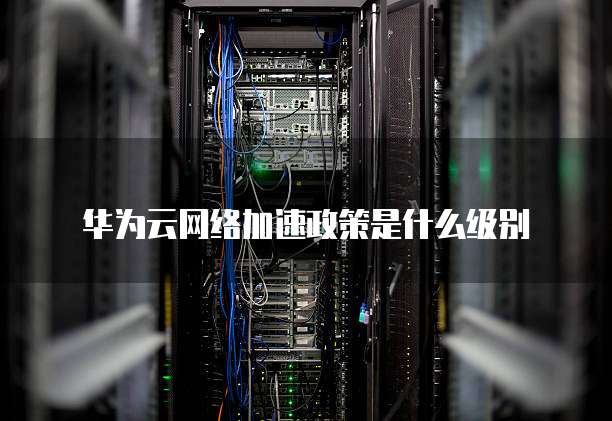 华为云网络加速政策是什么级别
