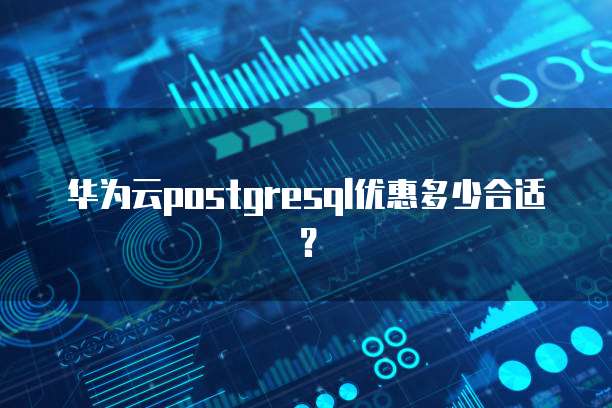 华为云postgresql优惠多少合适?