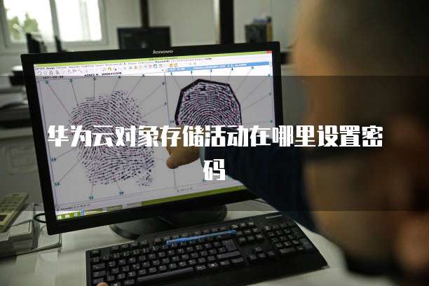 华为云对象存储活动在哪里设置密码