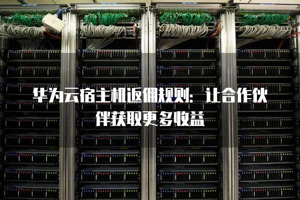华为云宿主机返佣规则:让合作伙伴获取更多收益