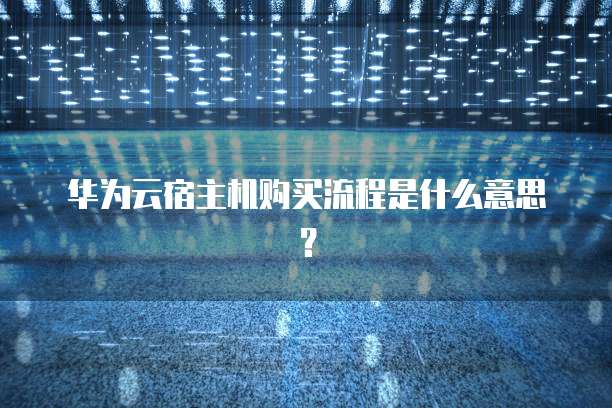 华为云宿主机购买流程是什么意思?
