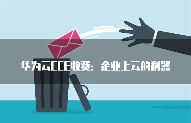 华为云CCE收费:企业上云的利器